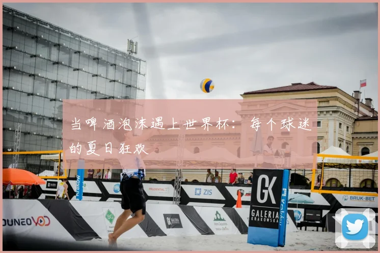 当啤酒泡沫遇上世界杯：每个球迷的夏日狂欢