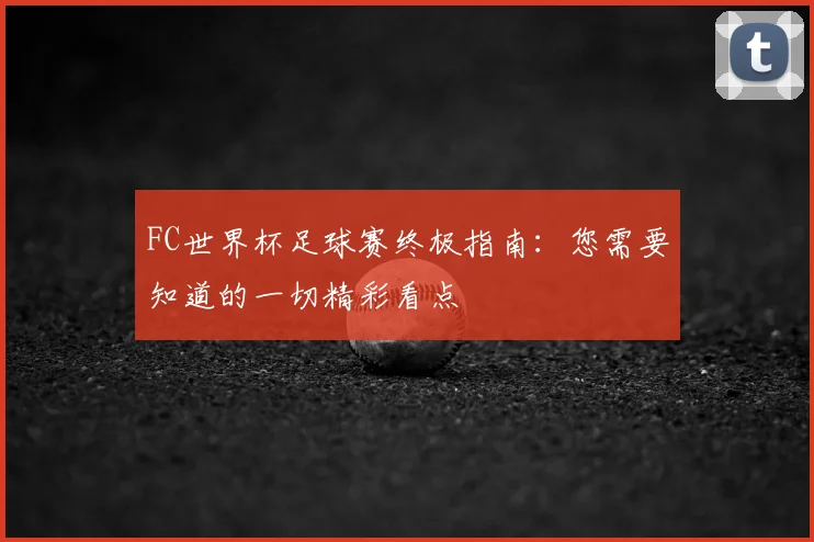 FC世界杯足球赛终极指南：您需要知道的一切精彩看点
