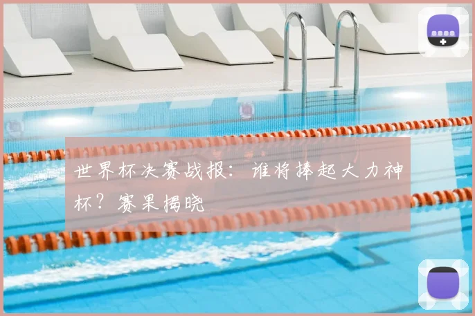 世界杯决赛战报:谁将捧起大力神杯?赛果揭晓