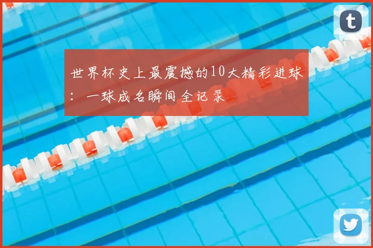 世界杯史上最震撼的10大精彩进球：一球成名瞬间全记录
