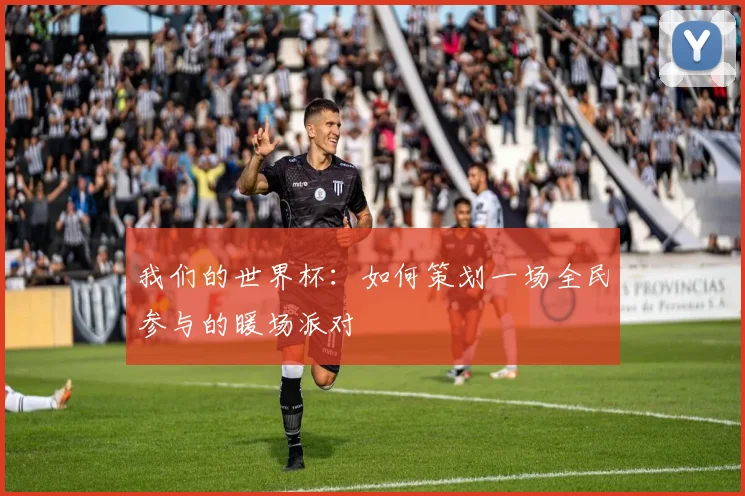 我们的世界杯：如何策划一场全民参与的暖场派对
