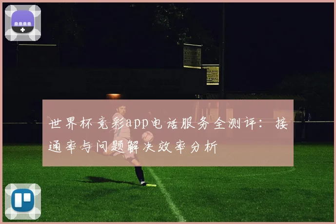 世界杯竞彩app电话服务全测评:接通率与问题解决效率分析