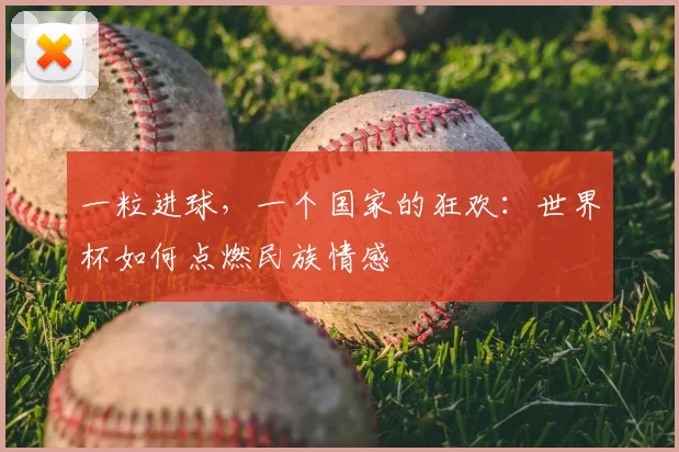一粒进球，一个国家的狂欢：世界杯如何点燃民族情感
