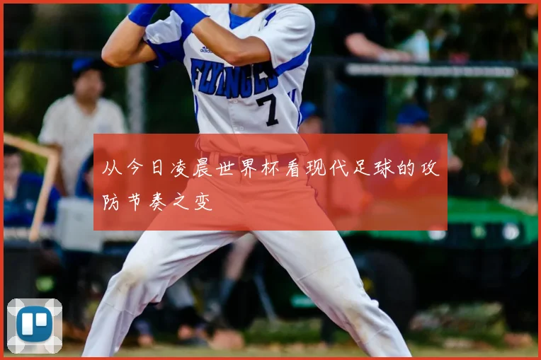 从今日凌晨世界杯看现代足球的攻防节奏之变