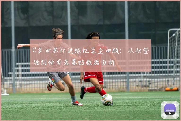 C罗世界杯进球纪录全回顾：从初登场到传奇落幕的数据分析