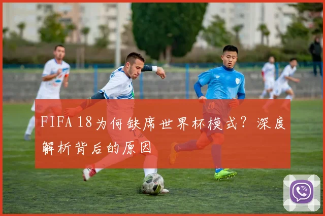 FIFA 18为何缺席世界杯模式？深度解析背后的原因