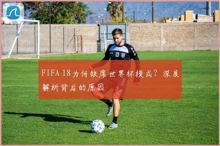 FIFA 18为何缺席世界杯模式？深度解析背后的原因