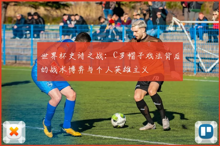 世界杯史诗之战：C罗帽子戏法背后的战术博弈与个人英雄主义