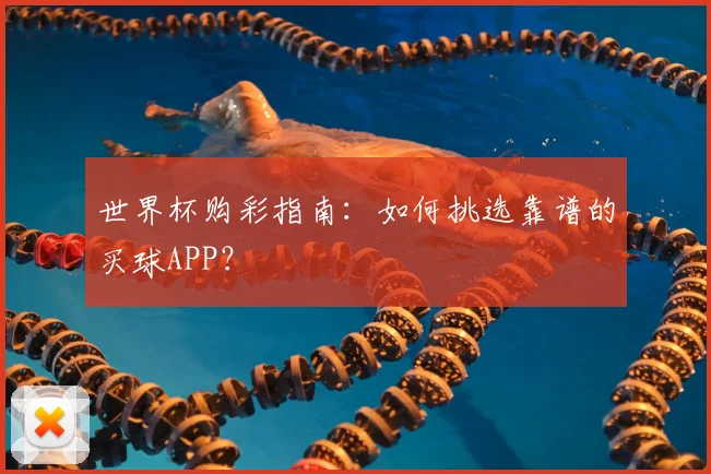 世界杯购彩指南：如何挑选靠谱的买球APP？
