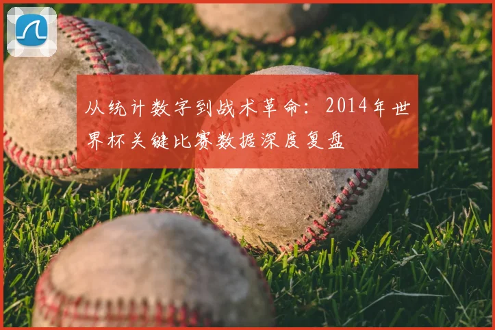 从统计数字到战术革命：2014年世界杯关键比赛数据深度复盘