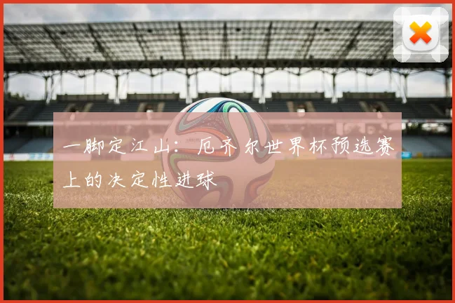 一脚定江山：厄齐尔世界杯预选赛上的决定性进球