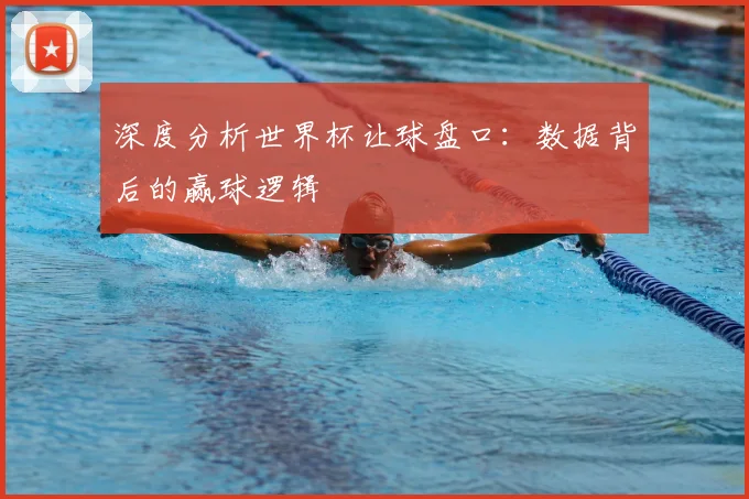 深度分析世界杯让球盘口:数据背后的赢球逻辑