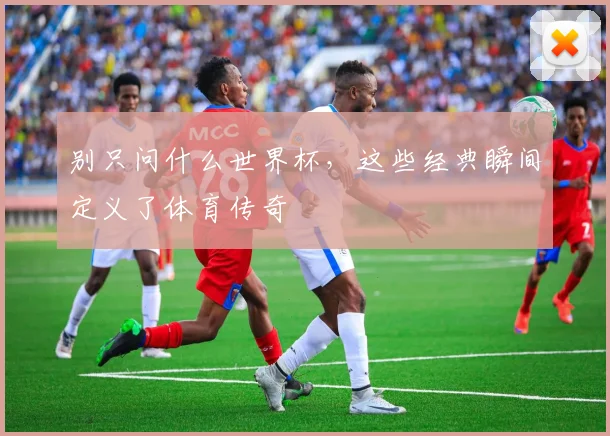 别只问什么世界杯，这些经典瞬间定义了体育传奇