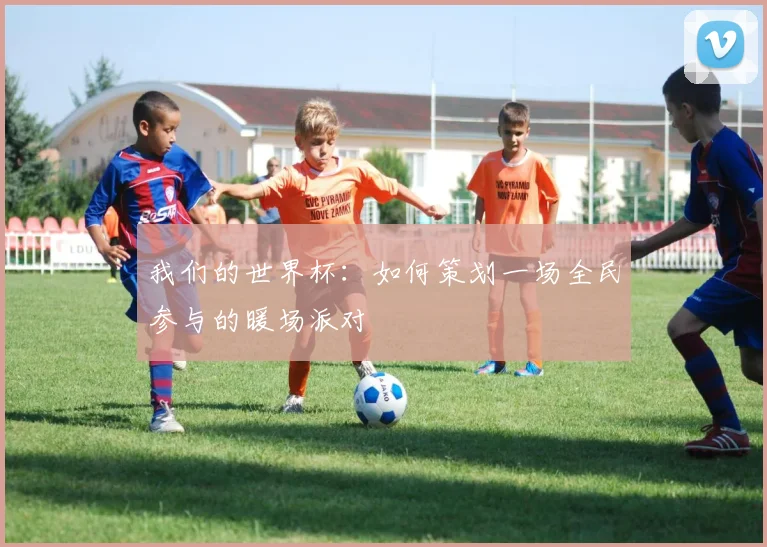 我们的世界杯:如何策划一场全民参与的暖场派对