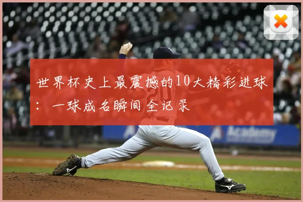 世界杯史上最震撼的10大精彩进球：一球成名瞬间全记录