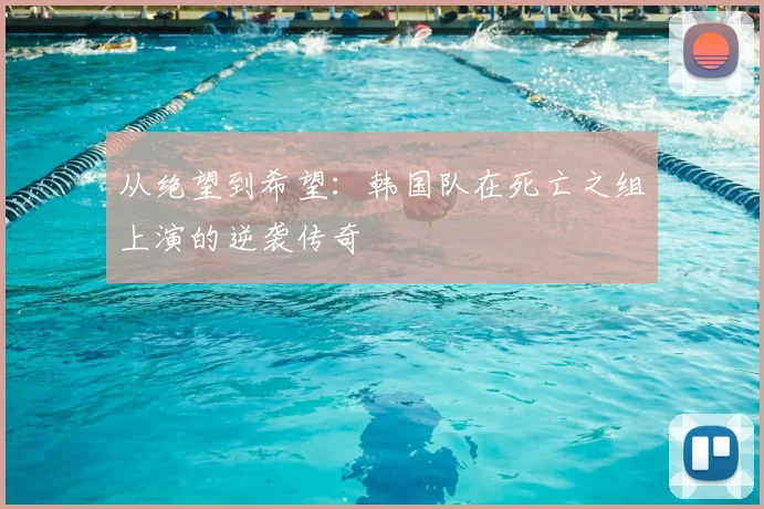 从绝望到希望：韩国队在死亡之组上演的逆袭传奇