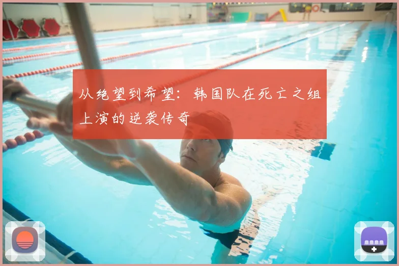从绝望到希望：韩国队在死亡之组上演的逆袭传奇