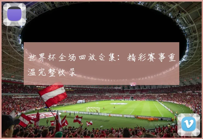 世界杯全场回放合集:精彩赛事重温完整收录
