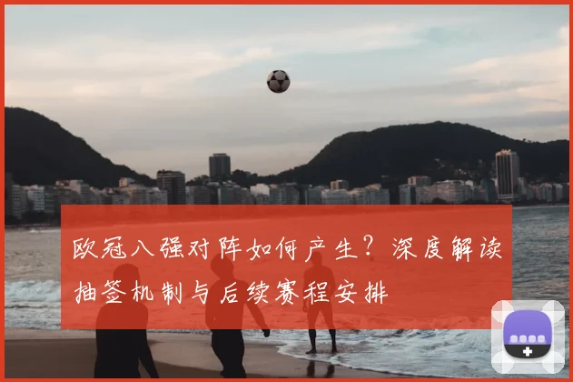 欧冠八强对阵如何产生?深度解读抽签机制与后续赛程安排