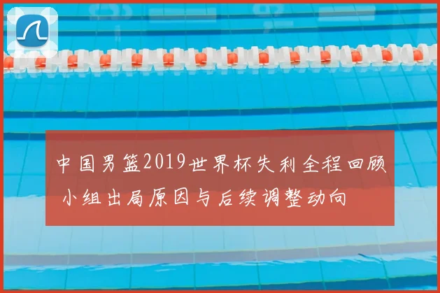 中国男篮2019世界杯失利全程回顾 小组出局原因与后续调整动向