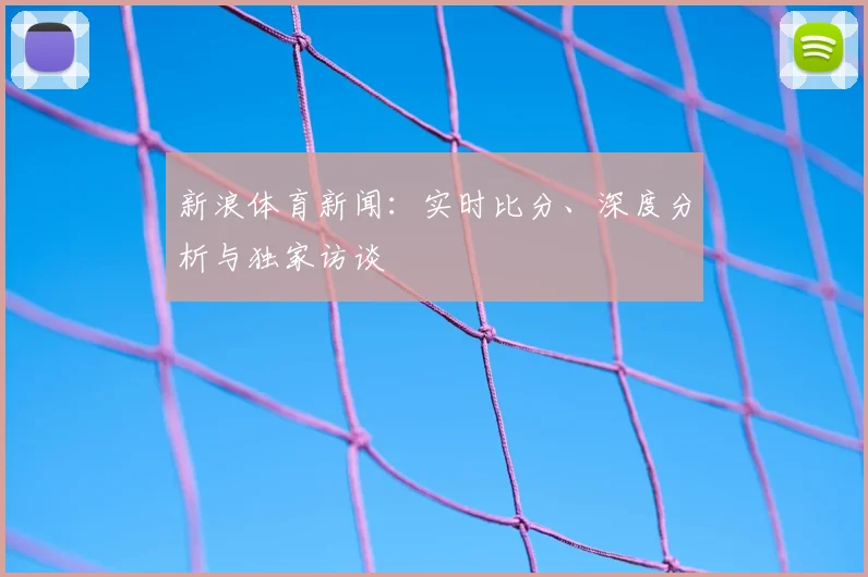新浪体育新闻:实时比分、深度分析与独家访谈