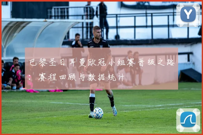 巴黎圣日耳曼欧冠小组赛晋级之路：赛程回顾与数据统计