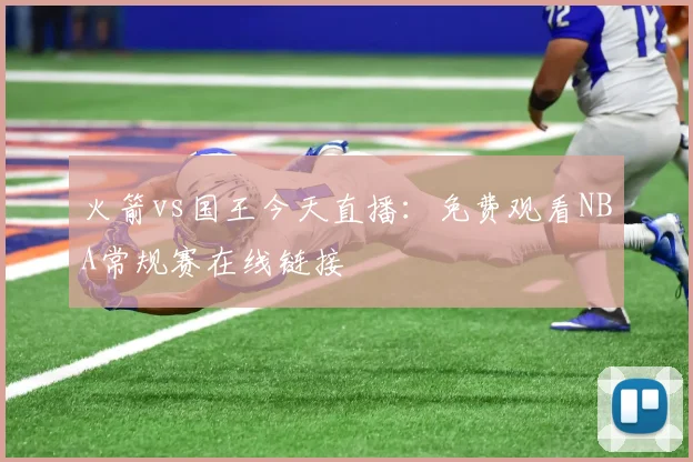 火箭vs国王今天直播:免费观看NBA常规赛在线链接