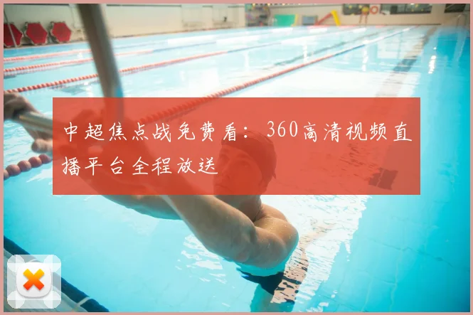 中超焦点战免费看：360高清视频直播平台全程放送