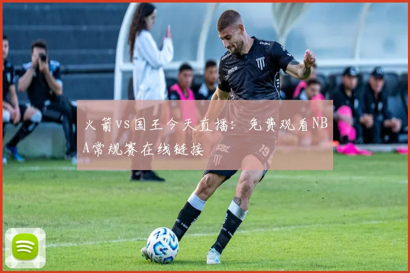 火箭vs国王今天直播:免费观看NBA常规赛在线链接