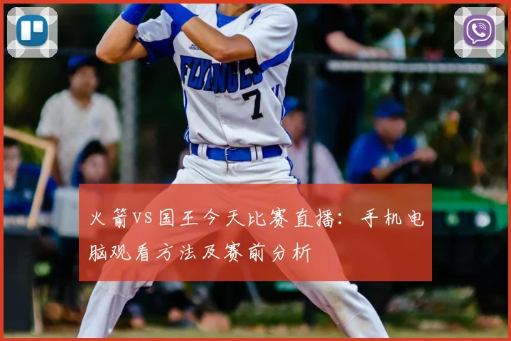 火箭vs国王今天比赛直播:手机电脑观看方法及赛前分析