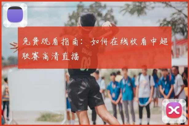 免费观看指南：如何在线收看中超联赛高清直播