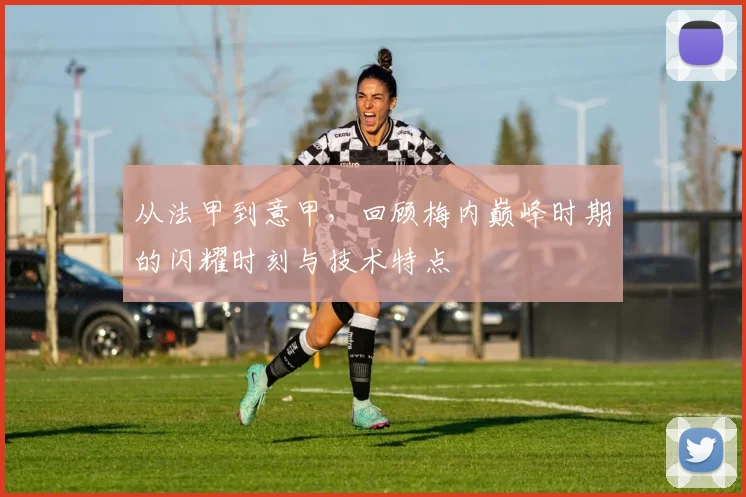 从法甲到意甲，回顾梅内巅峰时期的闪耀时刻与技术特点