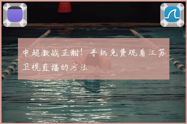 中超激战正酣！手机免费观看江苏卫视直播的方法