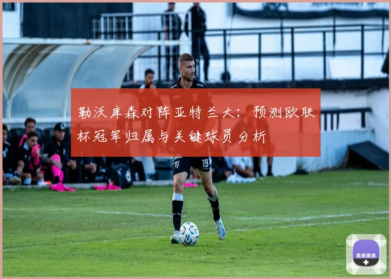 勒沃库森对阵亚特兰大：预测欧联杯冠军归属与关键球员分析