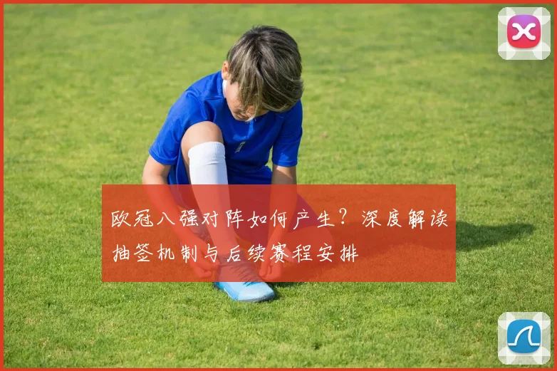 欧冠八强对阵如何产生?深度解读抽签机制与后续赛程安排