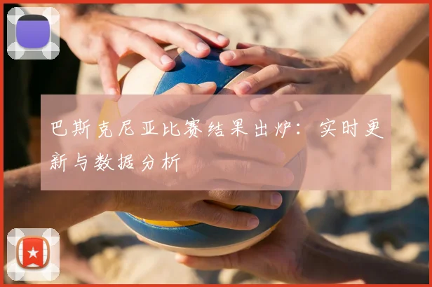 巴斯克尼亚比赛结果出炉：实时更新与数据分析