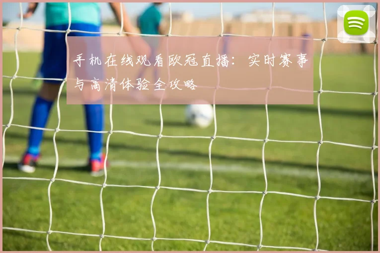 手机在线观看欧冠直播:实时赛事与高清体验全攻略