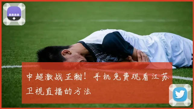 中超激战正酣！手机免费观看江苏卫视直播的方法