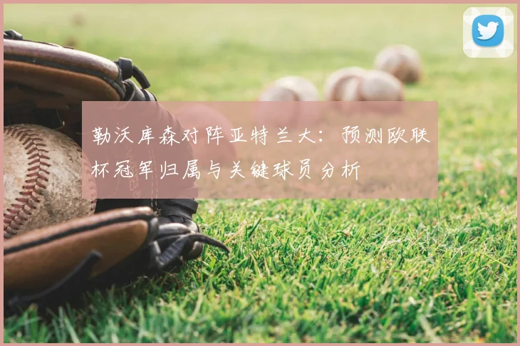 勒沃库森对阵亚特兰大：预测欧联杯冠军归属与关键球员分析