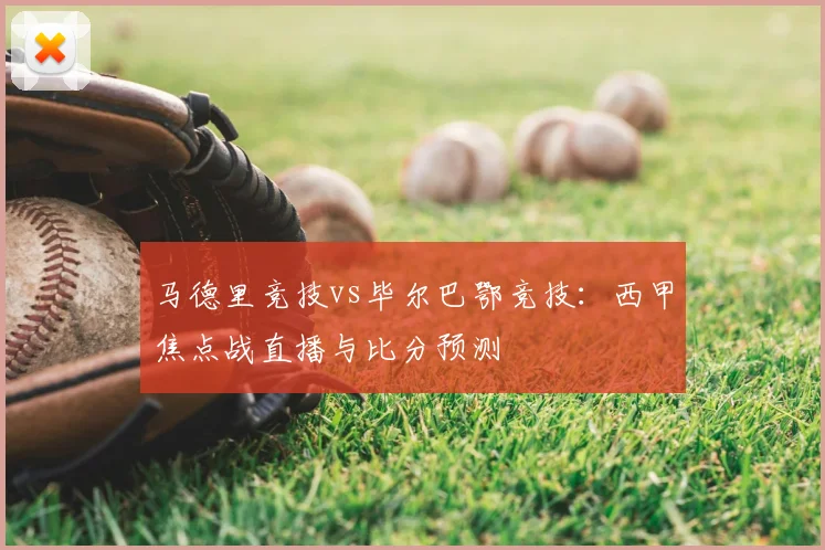 马德里竞技vs毕尔巴鄂竞技：西甲焦点战直播与比分预测