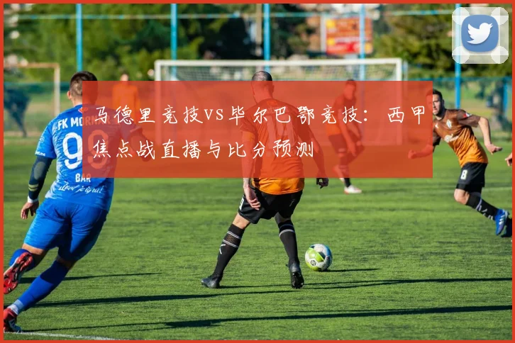 马德里竞技vs毕尔巴鄂竞技:西甲焦点战直播与比分预测