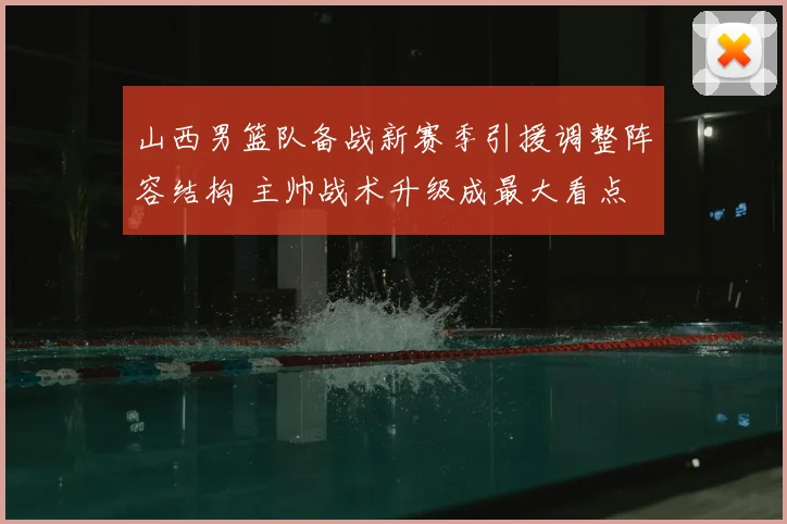山西男篮队备战新赛季引援调整阵容结构 主帅战术升级成最大看点