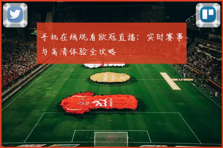 手机在线观看欧冠直播:实时赛事与高清体验全攻略