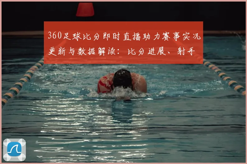 360足球比分即时直播助力赛事实况更新与数据解读：比分进展、射手记录及关键影响
