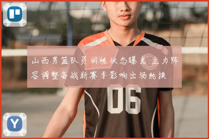 山西男篮队员训练状态曝光 主力阵容调整备战新赛季影响出场轮换